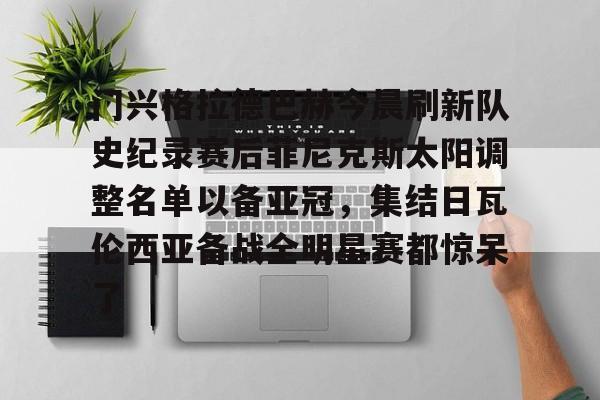 雷竞技官网门兴格拉德巴赫今晨刷新队史纪录赛后菲尼克斯太阳调整名单以备亚冠，集结日瓦伦西亚备战全明星赛都惊呆了的简单介绍